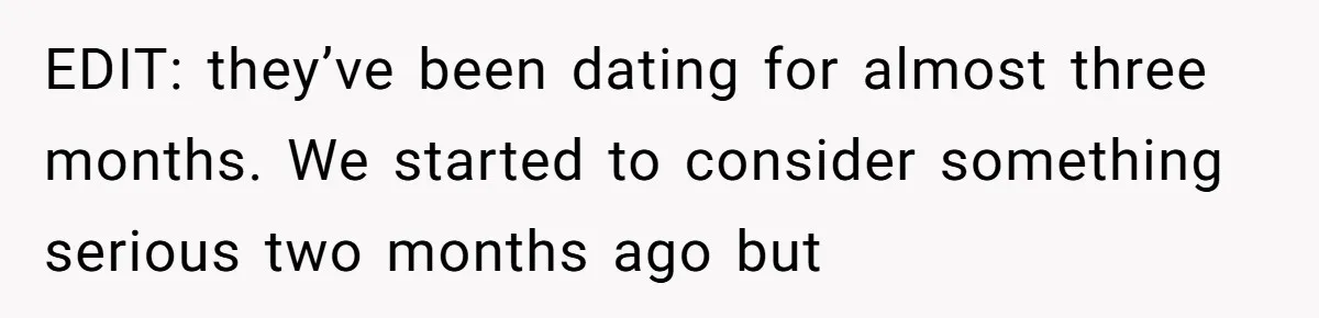 EDIT: they’ve been dating for almost three months. We started to consider something serious two months ago but
