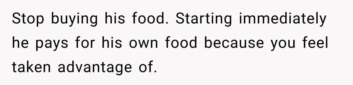 Woman Dumps “Cheap” Boyfriend After He Eats Half Her Food Every Time They Go Out Stop buying his food. Starting immediately he pays for his own food because you feel taken advantage of.