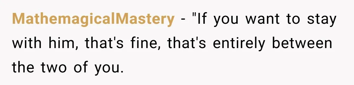 MathemagicalMastery − "If you want to stay with him, that's fine, that's entirely between the two of you.