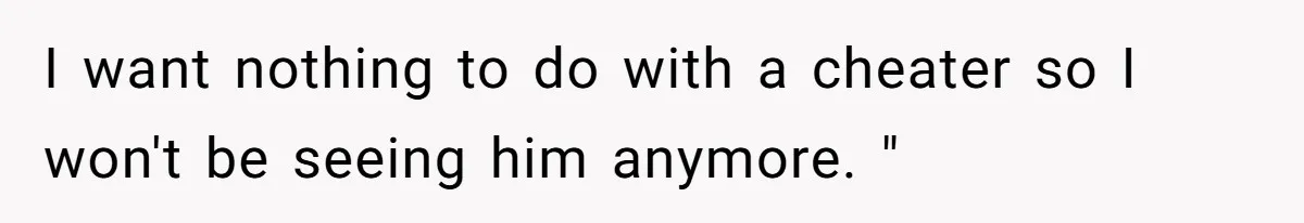 I want nothing to do with a cheater so I won't be seeing him anymore. "