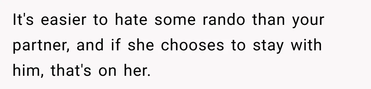 It's easier to hate some rando than your partner, and if she chooses to stay with him, that's on her.