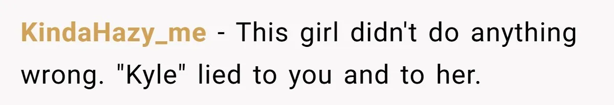 KindaHazy_me − This girl didn't do anything wrong. "Kyle" lied to you and to her.