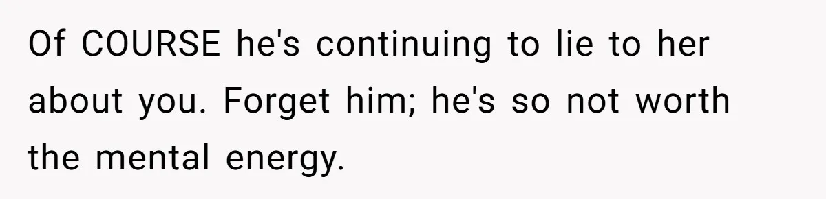 Of COURSE he's continuing to lie to her about you. Forget him; he's so not worth the mental energy.
