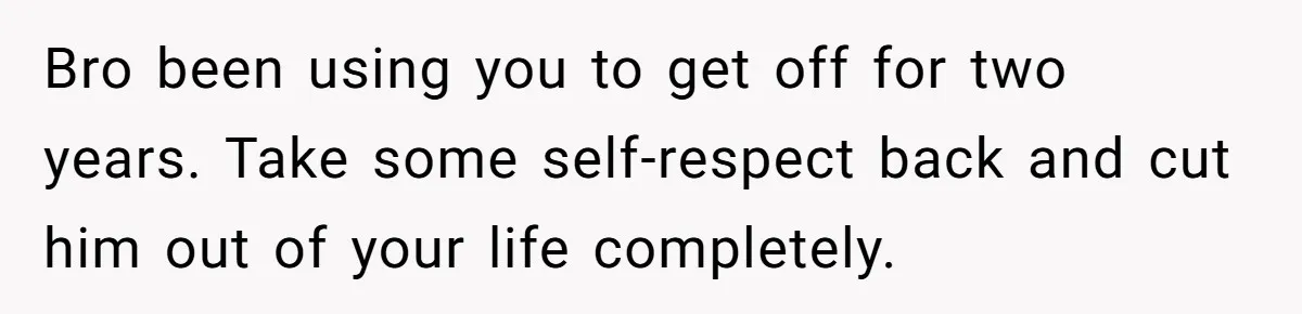 Bro been using you to get off for two years. Take some self-respect back and cut him out of your life completely.