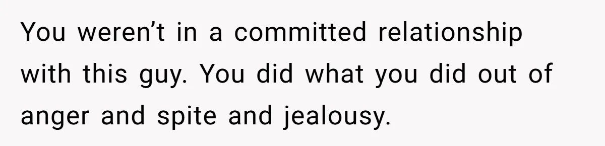 You weren’t in a committed relationship with this guy. You did what you did out of anger and spite and jealousy.