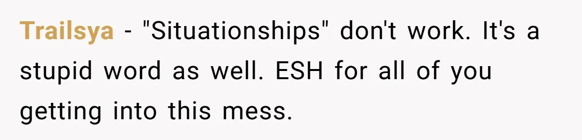 Trailsya − "Situationships" don't work. It's a stupid word as well. ESH for all of you getting into this mess.