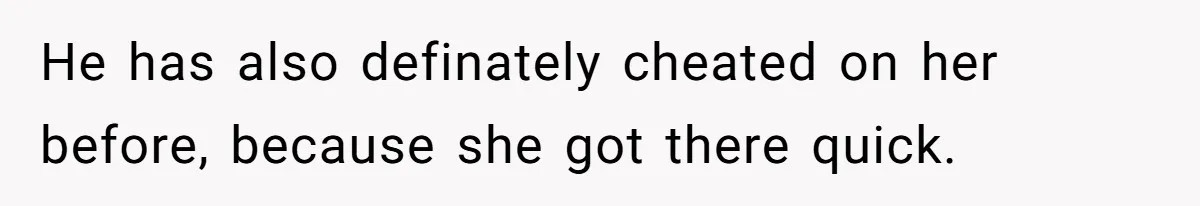 He has also definately cheated on her before, because she got there quick.