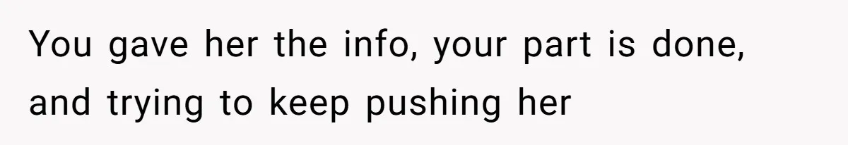 You gave her the info, your part is done, and trying to keep pushing her