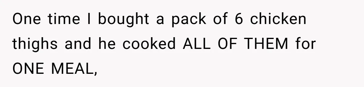 Woman Dumps “Cheap” Boyfriend After He Eats Half Her Food Every Time They Go Out One time I bought a pack of 6 chicken thighs and he cooked ALL OF THEM for ONE MEAL,