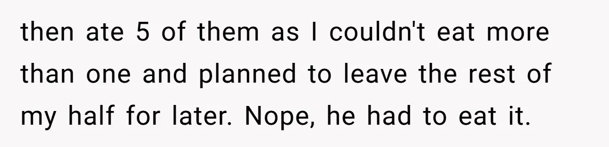 Woman Dumps “Cheap” Boyfriend After He Eats Half Her Food Every Time They Go Out then ate 5 of them as I couldn't eat more than one and planned to leave the rest of my half for later. Nope, he had to eat it.