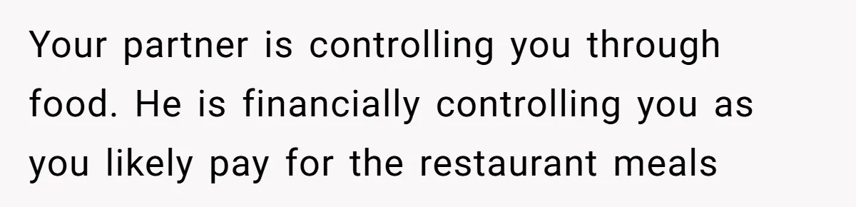 Woman Dumps “Cheap” Boyfriend After He Eats Half Her Food Every Time They Go Out Your partner is controlling you through food. He is financially controlling you as you likely pay for the restaurant meals