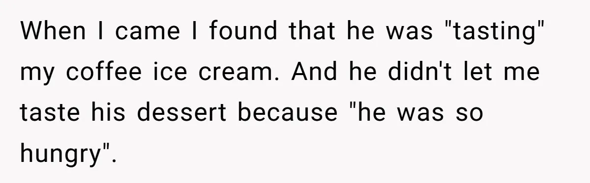 Woman Dumps “Cheap” Boyfriend After He Eats Half Her Food Every Time They Go Out When I came I found that he was "tasting" my coffee ice cream. And he didn't let me taste his dessert because "he was so hungry".