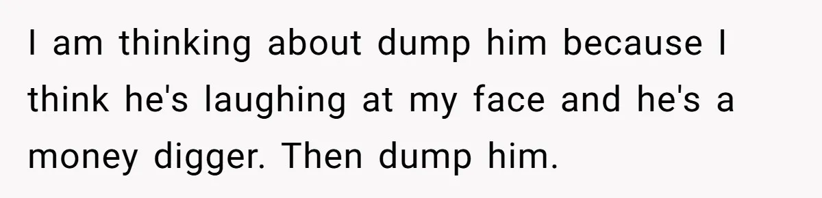 Woman Dumps “Cheap” Boyfriend After He Eats Half Her Food Every Time They Go Out I am thinking about dump him because I think he's laughing at my face and he's a money digger. Then dump him.