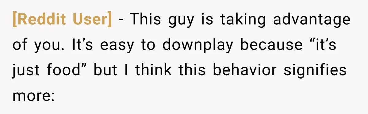 [Reddit User] − This guy is taking advantage of you. It’s easy to downplay because “it’s just food” but I think this behavior signifies more: