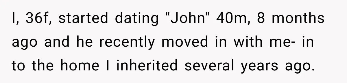 I, 36f, started dating "John" 40m, 8 months ago and he recently moved in with me- in to the home I inherited several years ago.