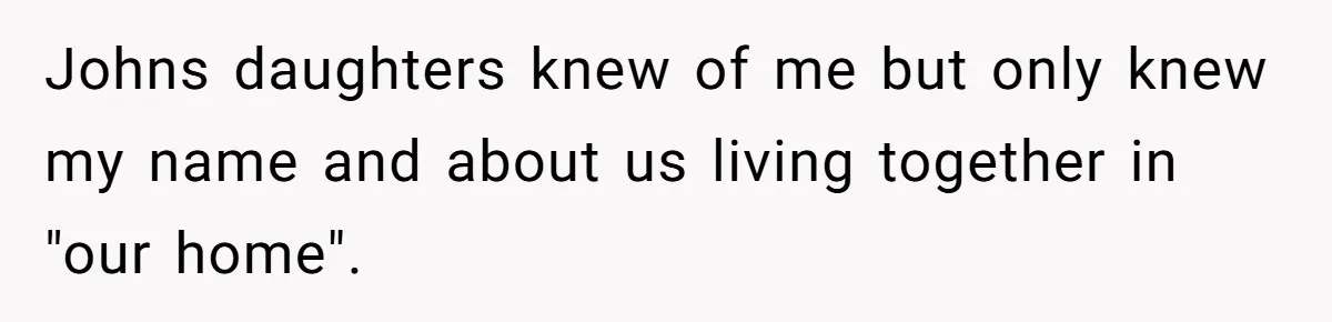 Johns daughters knew of me but only knew my name and about us living together in "our home".