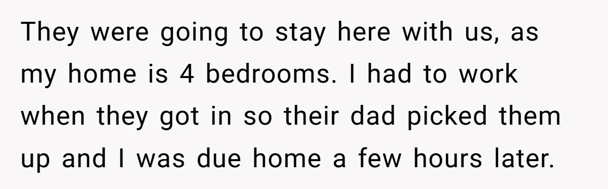 They were going to stay here with us, as my home is 4 bedrooms. I had to work when they got in so their dad picked them up and I...