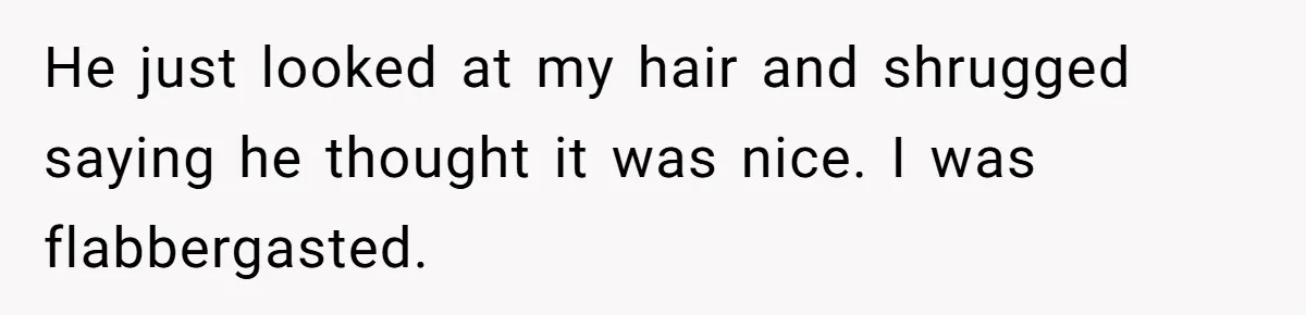 He just looked at my hair and shrugged saying he thought it was nice. I was flabbergasted.