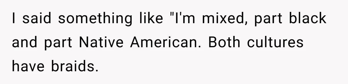 I said something like "I'm mixed, part black and part Native American. Both cultures have braids.