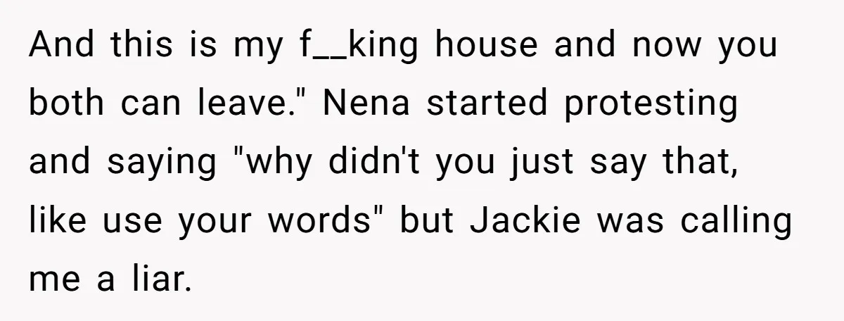 And this is my f__king house and now you both can leave." Nena started protesting and saying "why didn't you just say that, like use your words" but Jackie was...