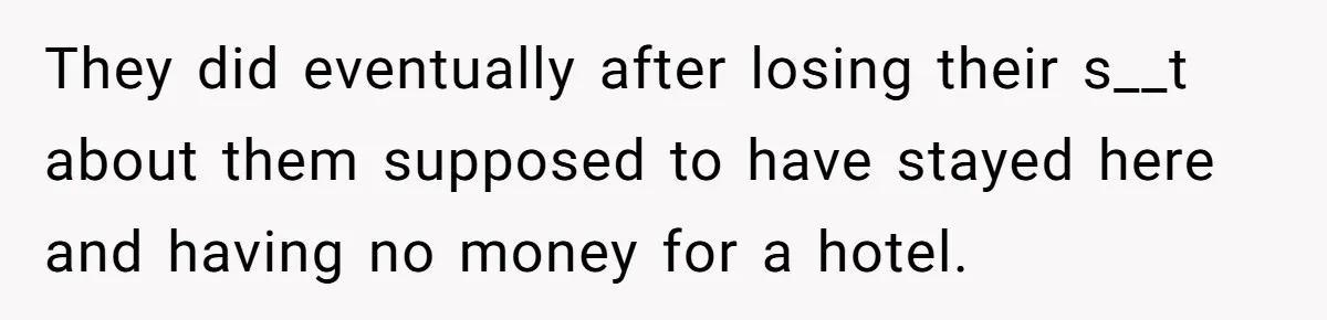 They did eventually after losing their s__t about them supposed to have stayed here and having no money for a hotel.
