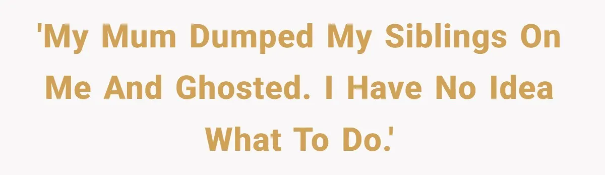 'My mum dumped my siblings on me and ghosted. I have no idea what to do.'