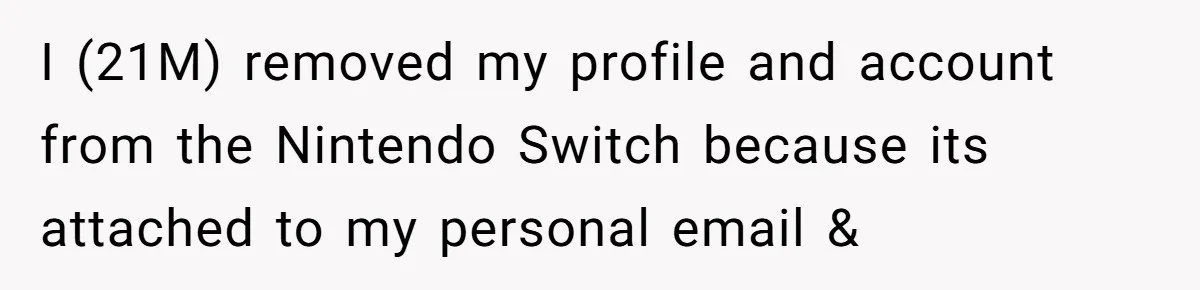 He Removed His Nintendo Account From the Family Switch After His Little Brother Took Over His Profile, and the Family Drama Exploded I (21M) removed my profile and account from the Nintendo Switch because its attached to my personal email &