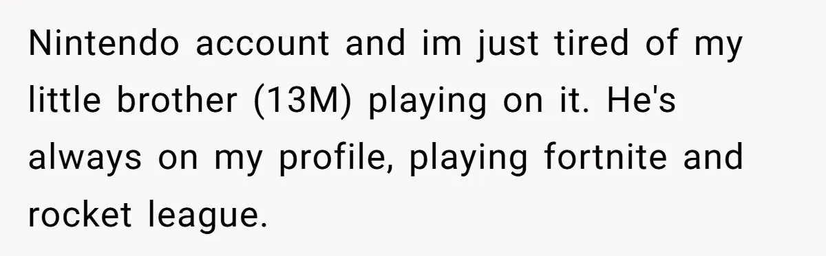 He Removed His Nintendo Account From the Family Switch After His Little Brother Took Over His Profile, and the Family Drama Exploded Nintendo account and im just tired of my little brother (13M) playing on it. He's always on my profile, playing fortnite and rocket league.