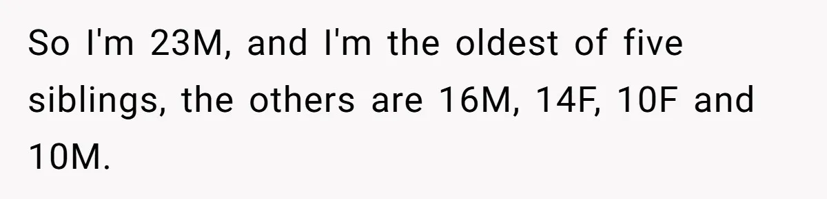 So I'm 23M, and I'm the oldest of five siblings, the others are 16M, 14F, 10F and 10M.