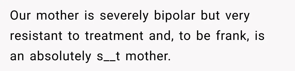 Our mother is severely bipolar but very resistant to treatment and, to be frank, is an absolutely s__t mother.