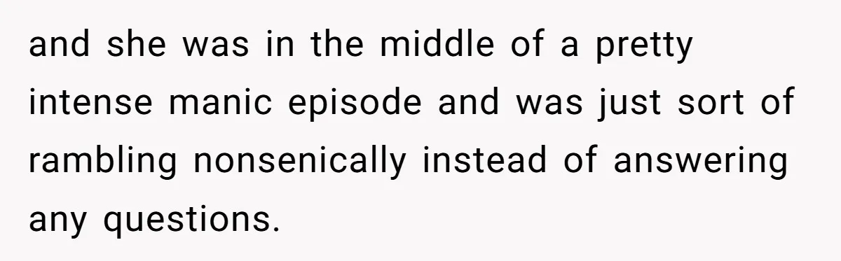 and she was in the middle of a pretty intense manic episode and was just sort of rambling nonsenically instead of answering any questions.