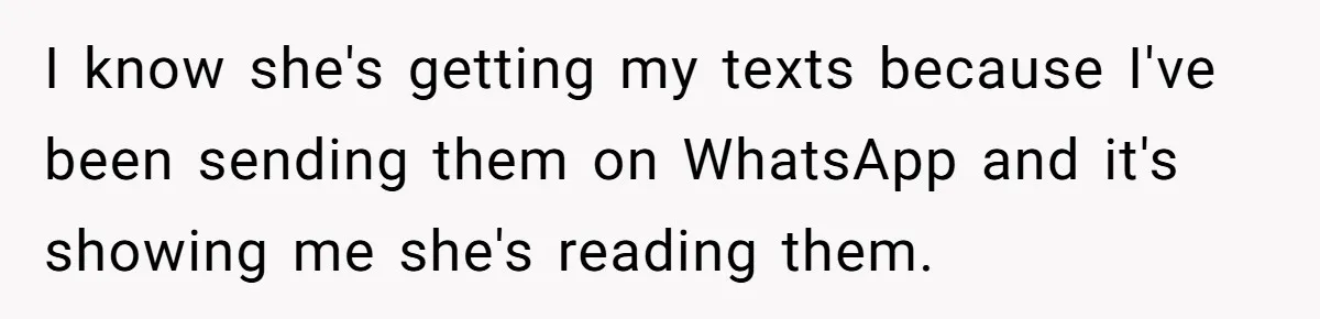 I know she's getting my texts because I've been sending them on WhatsApp and it's showing me she's reading them.