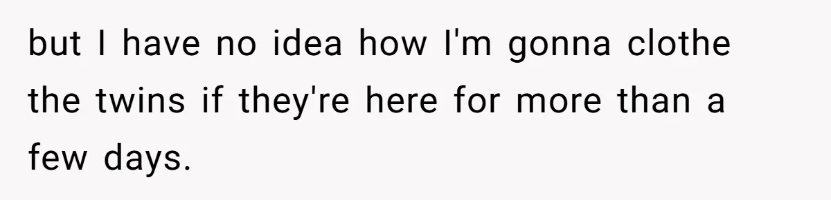 but I have no idea how I'm gonna clothe the twins if they're here for more than a few days.