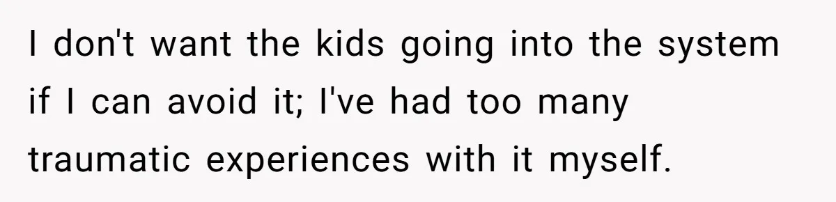 I don't want the kids going into the system if I can avoid it; I've had too many traumatic experiences with it myself.
