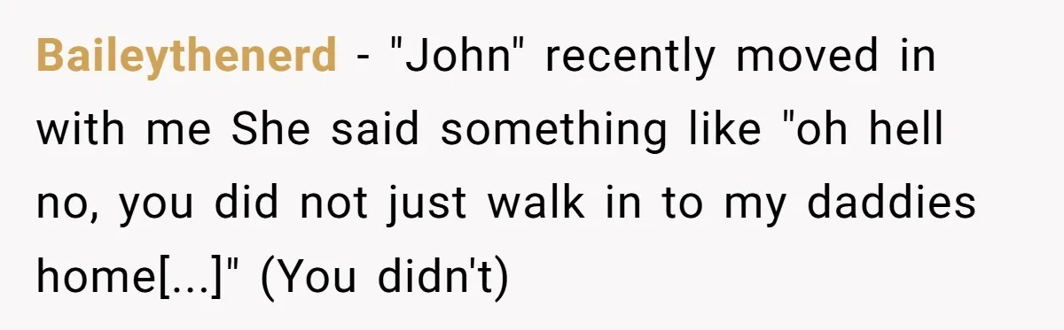 Baileythenerd − "John" recently moved in with me She said something like "oh hell no, you did not just walk in to my daddies home[...]" (You didn't)