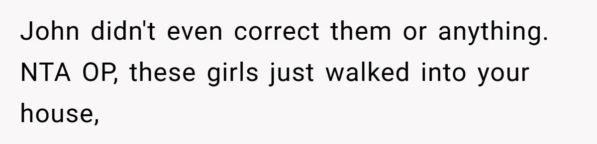 John didn't even correct them or anything. NTA OP, these girls just walked into your house,