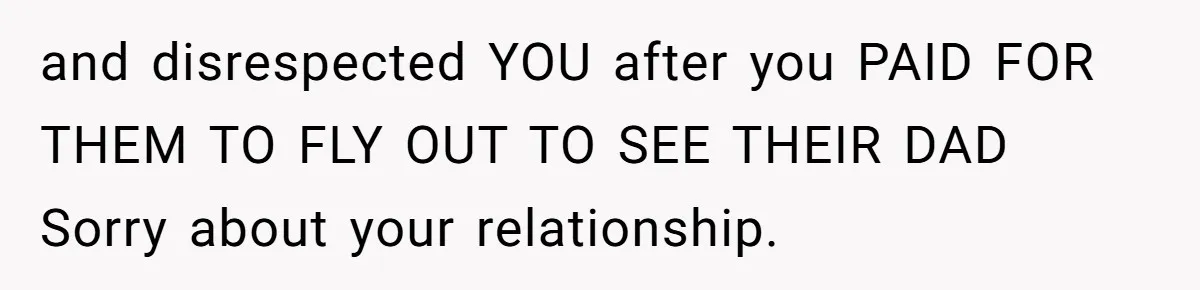 and disrespected YOU after you PAID FOR THEM TO FLY OUT TO SEE THEIR DAD Sorry about your relationship.