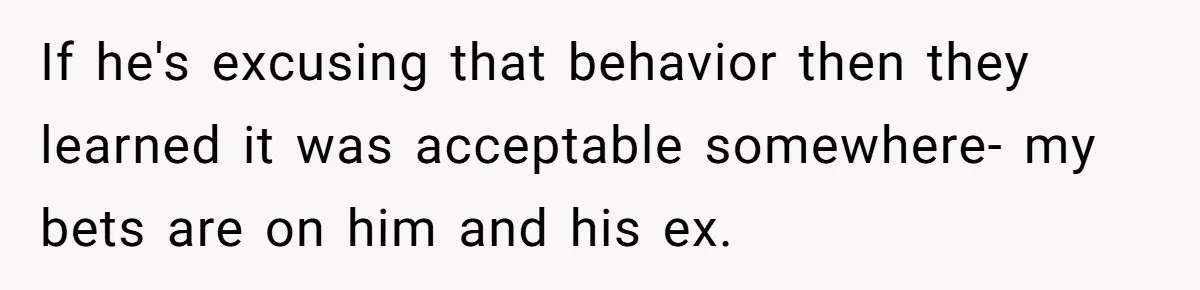 If he's excusing that behavior then they learned it was acceptable somewhere- my bets are on him and his ex.