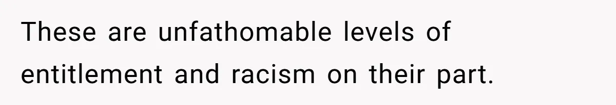 These are unfathomable levels of entitlement and racism on their part.
