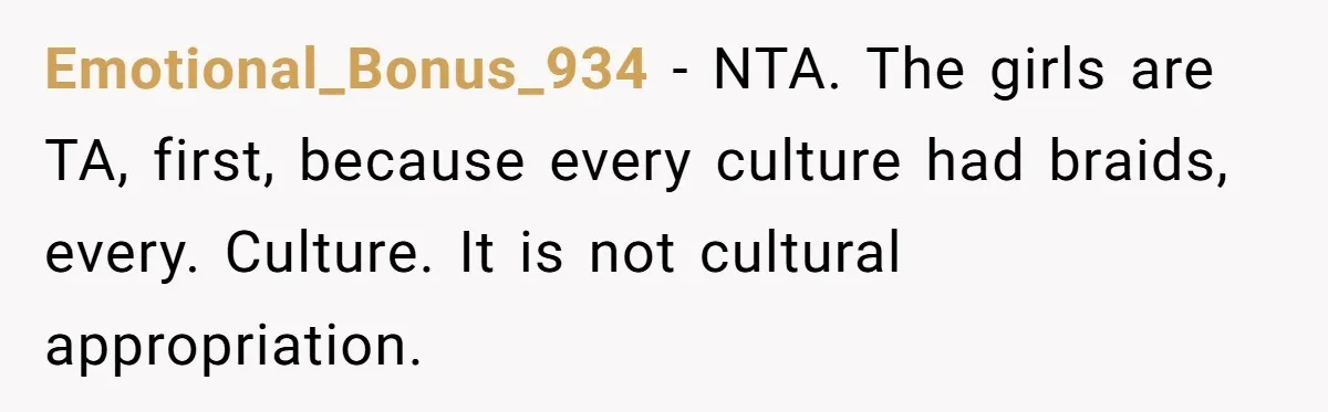 Emotional_Bonus_934 − NTA. The girls are TA, first, because every culture had braids, every. Culture. It is not cultural appropriation.
