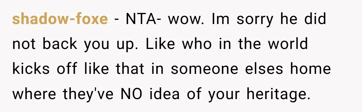 shadow-foxe − NTA- wow. Im sorry he did not back you up. Like who in the world kicks off like that in someone elses home where they've NO idea of...