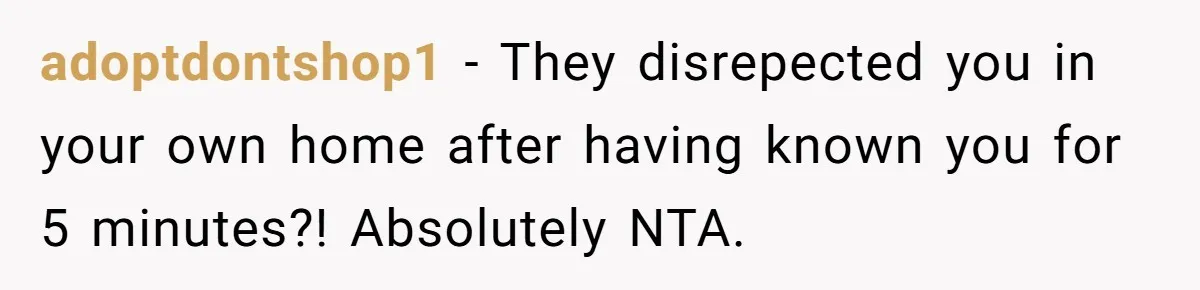 adoptdontshop1 − They disrepected you in your own home after having known you for 5 minutes?! Absolutely NTA.