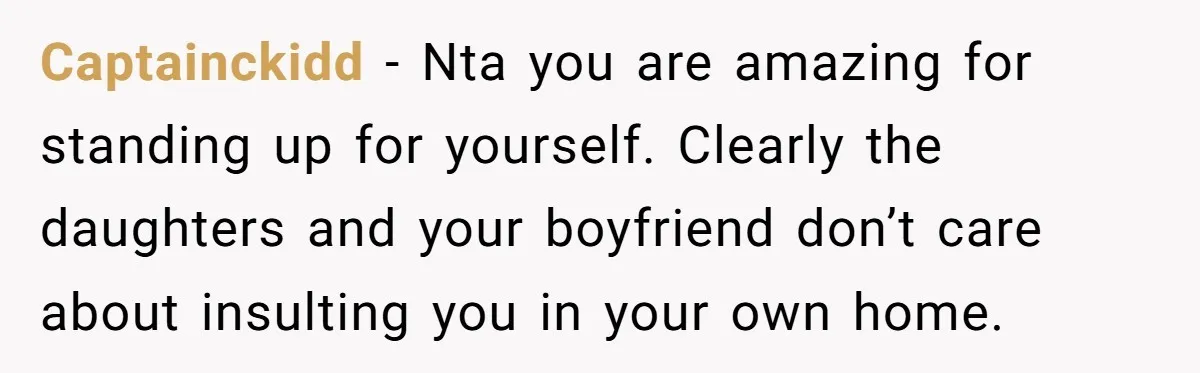 Captainckidd − Nta you are amazing for standing up for yourself. Clearly the daughters and your boyfriend don’t care about insulting you in your own home.