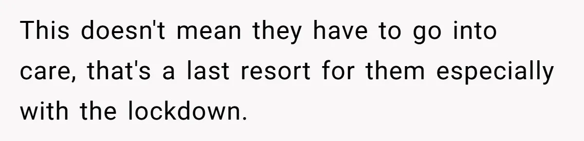 This doesn't mean they have to go into care, that's a last resort for them especially with the lockdown.
