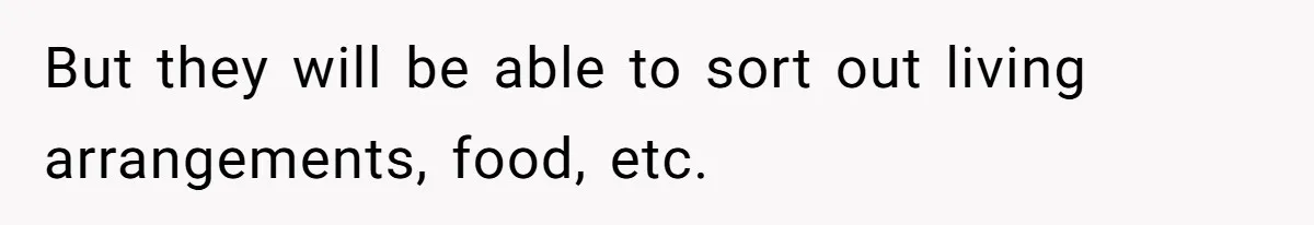 But they will be able to sort out living arrangements, food, etc.