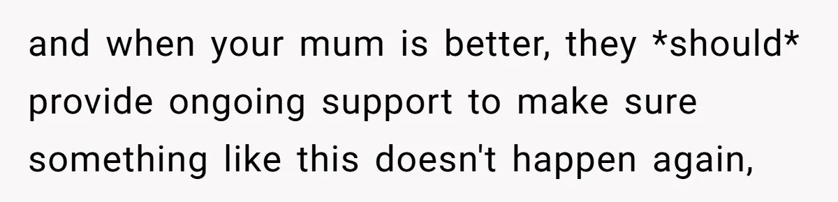 and when your mum is better, they *should* provide ongoing support to make sure something like this doesn't happen again,
