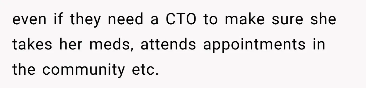 even if they need a CTO to make sure she takes her meds, attends appointments in the community etc.