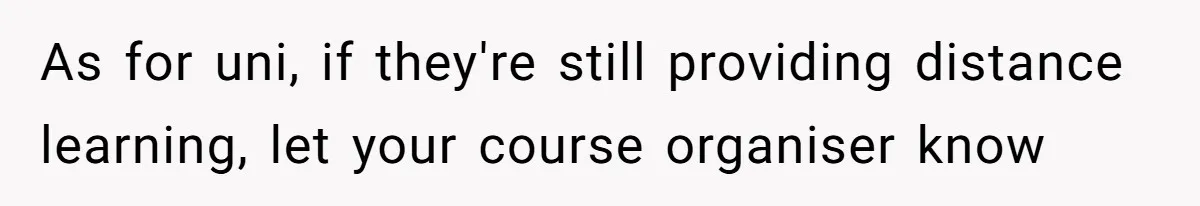 As for uni, if they're still providing distance learning, let your course organiser know