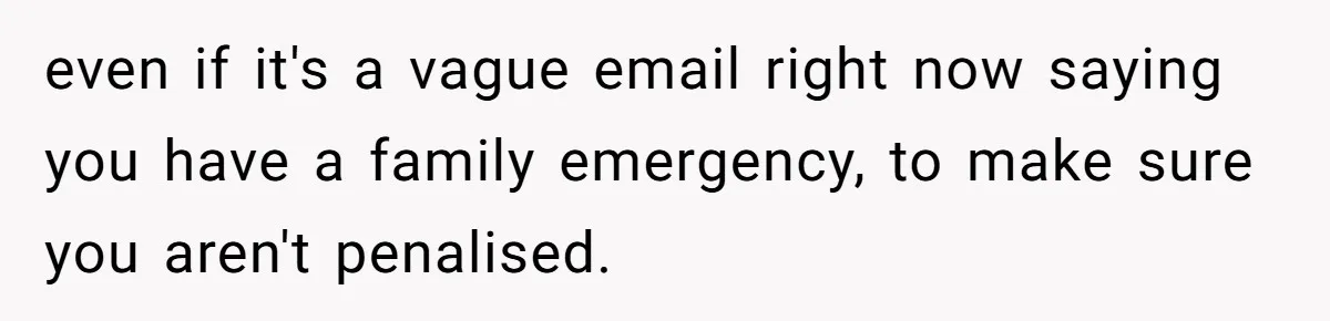 even if it's a vague email right now saying you have a family emergency, to make sure you aren't penalised.