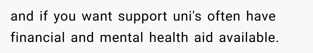 and if you want support uni's often have financial and mental health aid available.